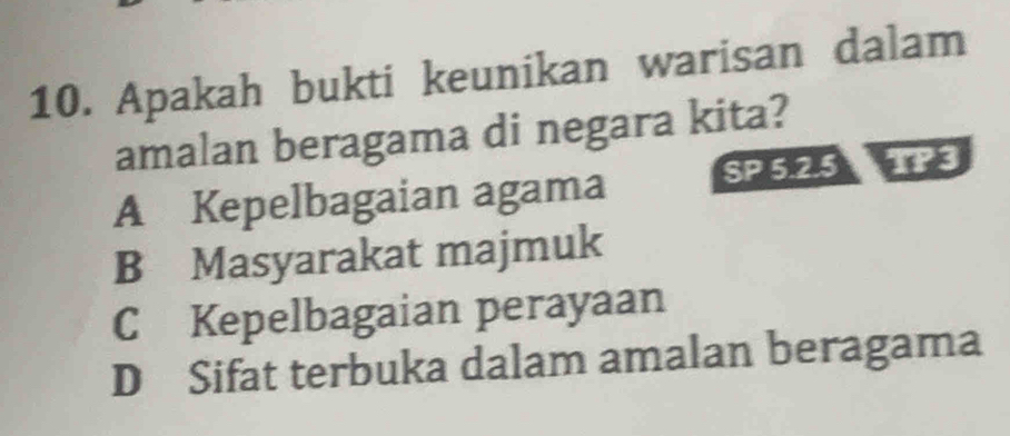 Apakah bukti keunikan warisan dalam
amalan beragama di negara kita?
A Kepelbagaian agama SP 5.2.5 TP3
B Masyarakat majmuk
C Kepelbagaian perayaan
D Sifat terbuka dalam amalan beragama