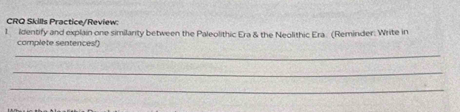 CRQ Skills Practice/Review: 
I Identify and explain one similarity between the Paleolithic Era & the Neolithic Era. (Reminder: Write in 
complete sentences!) 
_ 
_ 
_