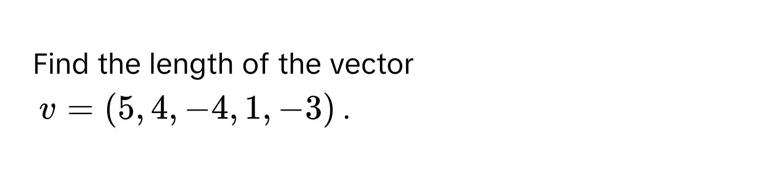 Find the length of the vector  
$v = (5, 4, -4, 1, -3)$.