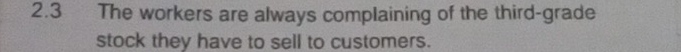 2.3 The workers are always complaining of the third-grade 
stock they have to sell to customers.