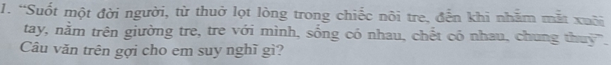 “Suốt một đời người, từ thuở lọt lòng trong chiếc nôi tre, đến khi nhằm mắt xuôi 
tay, nằm trên giường tre, tre với mình, sống có nhau, chết có nhau, chung thuy". 
Câu văn trên gợi cho em suy nghĩ gì?