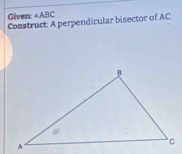 Given: △ ABC
Construct: A perpendicular bisector of AC