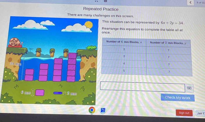 of 11 
Repeated Practice 
There are many challenges on this screen. 
This situation can be represented by 6x+2y=34. 
Rearrange this equation to complete the table all at 
ce. 
Check My Work 
Sign out Jan 1