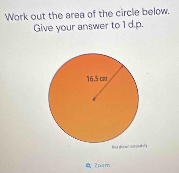 Work out the area of the circle below. 
Give your answer to 1 d.p. 
Not drawn accuraly 
Q Zoom