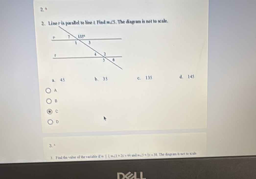 Line y is parallel to line t Find m∠ S The diagram is not to scale.
a. 45 b、35 c. 135 d. 145
A
B
C
D
3.º
3 F ind the value of the variable ifm∠ m∠ 1=2x-44 and m∠ S=5x-38 The diagram is not to scale