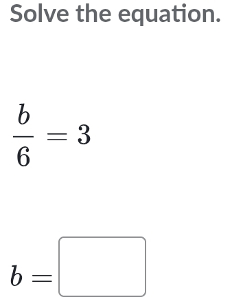 Solve the equation.
 b/6 =3
b=□