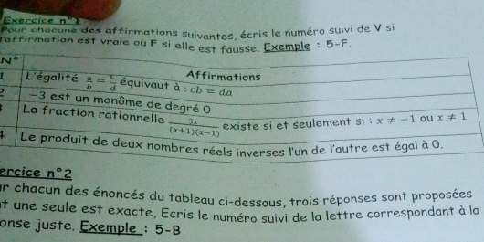 Exercice n°
Pour chacune des affirmations suivantes, écris le numéro suivi de V si
Taffirmation est vraie ou F si elle Exemple : 5-F.
1
)
ece _ n°2
ur chacun des énoncés du tableau ci-dessous, trois réponses sont proposées
nt une seule est exacte, Ecris le numéro suivi de la lettre correspondant à la
onse juste. Exemple : 5-B