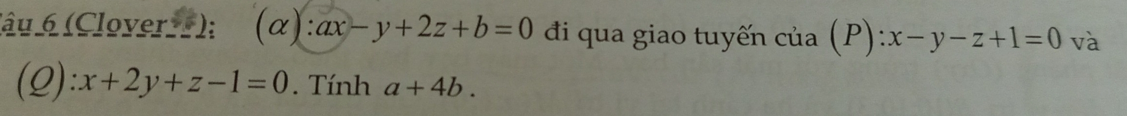 (âu 6 (Clover); (α) ax-y+2z+b=0 đi qua giao tuyến của (P): D). :x-y-z+1=0 và 
(Q): x+2y+z-1=0. Tính a+4b.