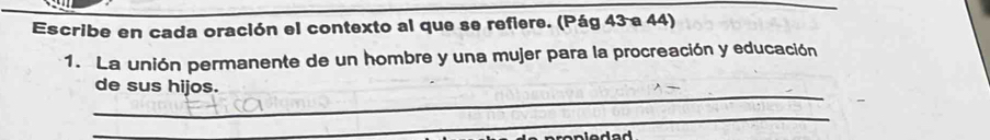 Escribe en cada oración el contexto al que se refiere. (Pág 43 a 44) 
1. La unión permanente de un hombre y una mujer para la procreación y educación 
_ 
de sus hijos. 
_ 
_