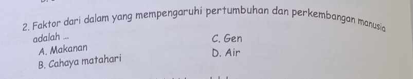 Faktor dari dalam yang mempengaruhi pertumbuhan dan perkembangan manusia
adalah ...
C. Gen
A. Makanan
D. Air
B. Cahaya matahari