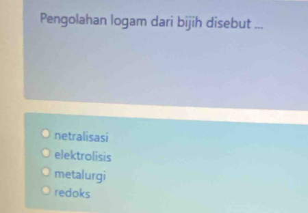 Pengolahan logam dari bijih disebut ...
netralisasi
elektrolisis
metalurgi
redoks