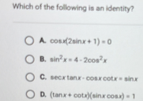 Which of the following is an identity?
A. cos x(2sin x+1)=0
B. sin^2x=4-2cos^2x
C. sec xtan x-cos xcot x=sin x
D. (tan x+cot x)(sin xcos x)=1