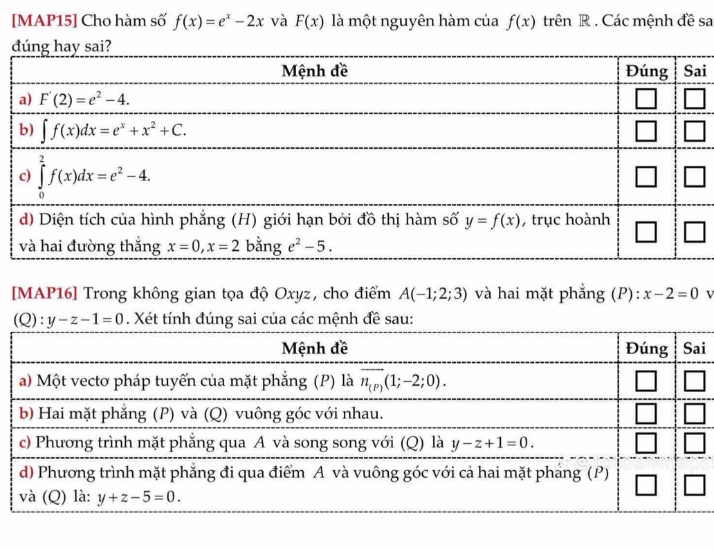 [MAP15] Cho hàm số f(x)=e^x-2x và F(x) là một nguyên hàm của f(x) trên R . Các mệnh đề sa
i
[MAP16] Trong không gian tọa độ Oxyz, cho điểm A(-1;2;3) và hai mặt phẳng (P): x-2=0 v
(Q): y-z-1=0. Xét tính đúng sai của các mệnh đề sau:
i