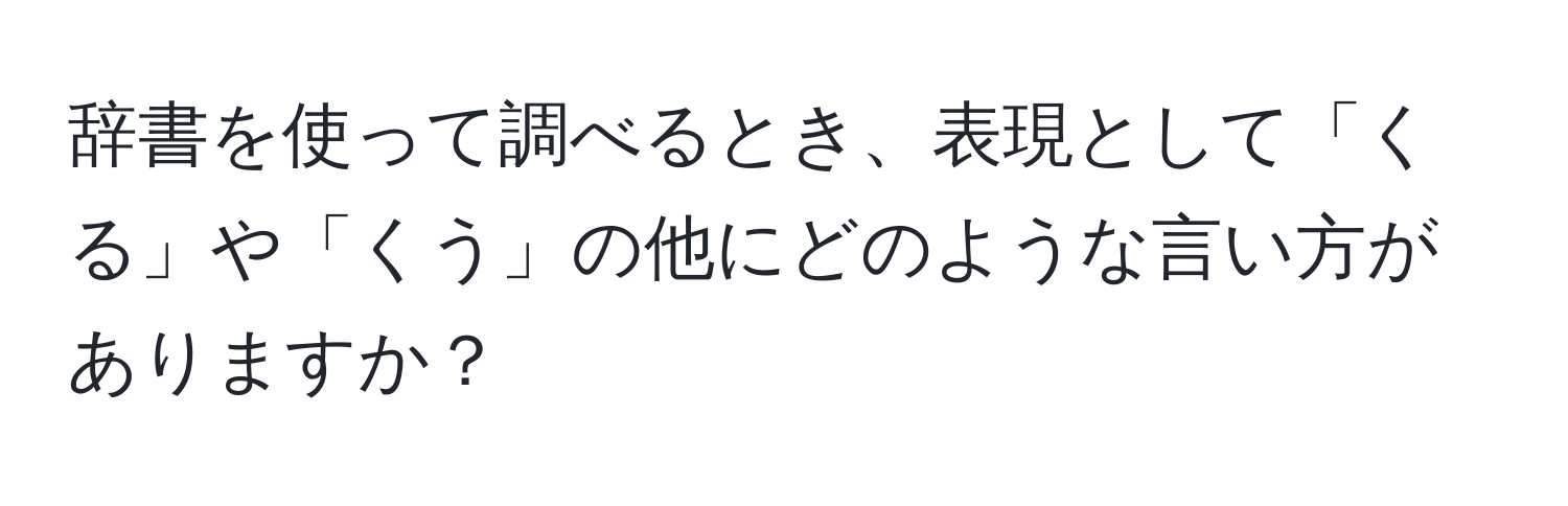 辞書を使って調べるとき、表現として「くる」や「くう」の他にどのような言い方がありますか？