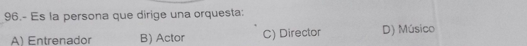 96.- Es la persona que dirige una orquesta:
A) Entrenador B) Actor C) Director
D) Músico