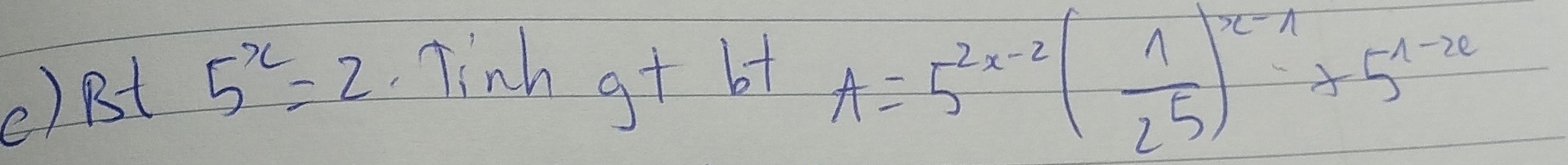 () Bt 5^x=2 Tinh
g+b+ A=5^(2x-2)( 1/25 )^x-1+5^(1-20)