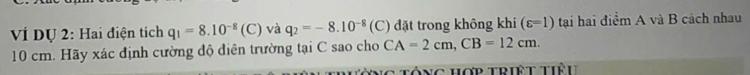 VÍ Dự 2: Hai điện tích q_1=8.10^(-8)(C) và q_2=-8.10^(-8) (C) đặt trong không khí (varepsilon =1) tại hai điểm A và B cách nhau
10 cm. Hãy xác định cường độ điên trường tại C sao cho CA=2cm, CB=12cm. 
tổng hợp triệt tiểu