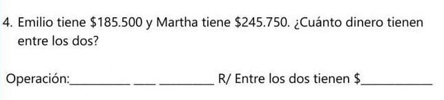 Emilio tiene $185.500 y Martha tiene $245.750. ¿Cuánto dinero tienen 
entre los dos? 
Operación:_ R/ Entre los dos tienen $ _