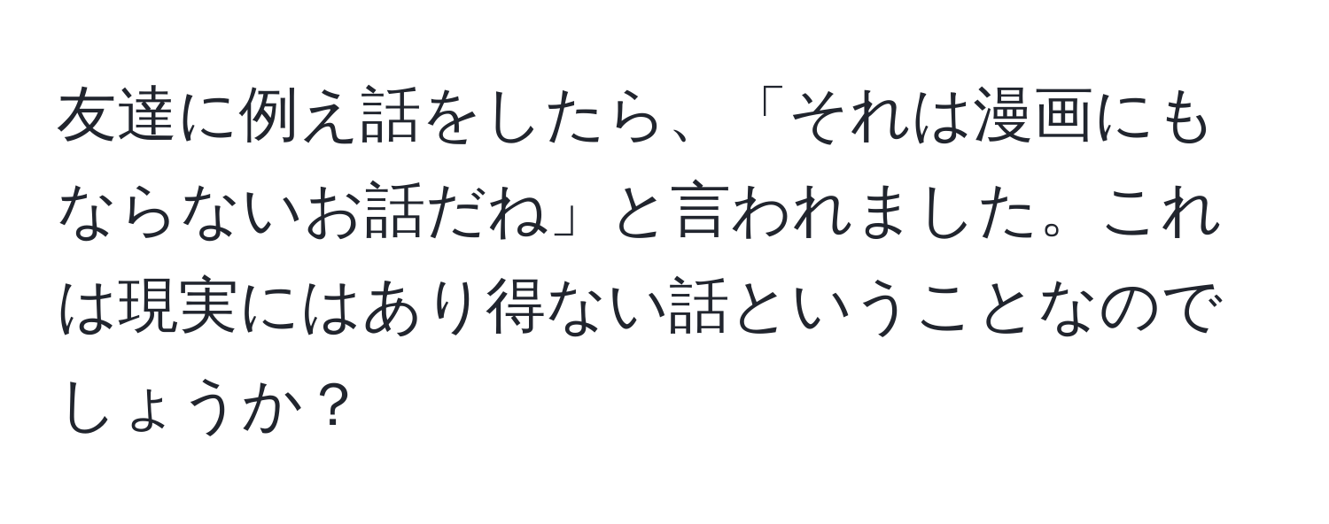 友達に例え話をしたら、「それは漫画にもならないお話だね」と言われました。これは現実にはあり得ない話ということなのでしょうか？