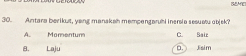 GEHAKAN SEME
30. Antara berikut, yang manakah mempengaruhi inersia sesuatu objek?
A. Momentum C. Saiz
B. Laju D. Jisim