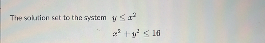 The solution set to the system y≤ x^2
x^2+y^2≤ 16