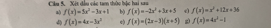 Xét dấu các tam thức bậc hai sau 
a) f(x)=5x^2-3x+1 b) f(x)=-2x^2+3x+5 c) f(x)=x^2+12x+36
d) f(x)=4x-3x^2 c) f(x)=(2x-3)(x+5) g) f(x)=4x^2-1