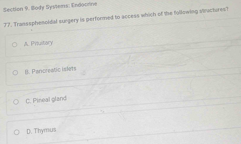 Body Systems: Endocrine
77. Transsphenoidal surgery is performed to access which of the following structures?
A. Pituitary
B. Pancreatic islets
C. Pineal gland
D. Thymus