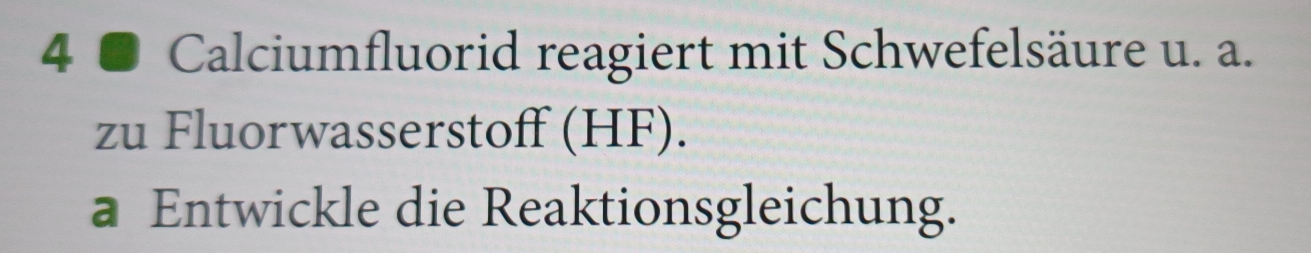 4 ● Calciumfluorid reagiert mit Schwefelsäure u. a. 
zu Fluorwasserstoff (HF). 
a Entwickle die Reaktionsgleichung.