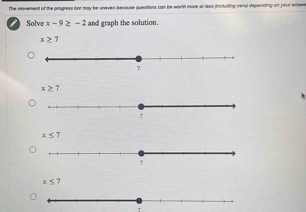 The movement of the progress bar may be uneven because questions can be worth more or less (including zero) depending on your answe
Solve x-9≥ -2 and graph the solution.
x≥ 7
x≥ 7
x≤ 7
x≤ 7
7