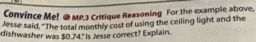 Convince Me! MP.3 Critique Reasoning For the example above, 
Jesse said, “The total monthly cost of using the ceiling light and the 
dishwasher was $0.74." Is Jesse correct? Explain.