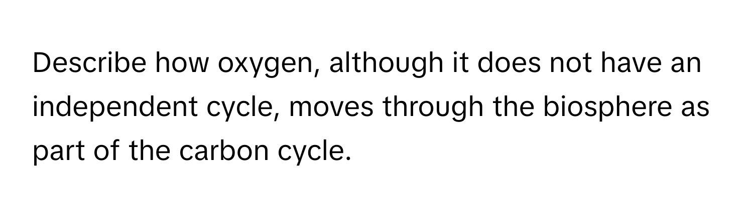 Describe how oxygen, although it does not have an independent cycle, moves through the biosphere as part of the carbon cycle.