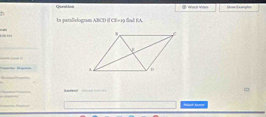 Question Watch Video Show Examples 
th 
In parallelogram ABCD if CE=19 find EA. 
erals 
:00 AM 
ms (Level 1) 
Préperties Diagonals 
énins Franettion 
Answer Alternipt t rt of 0 
wt but . 
Suhmit Anwet