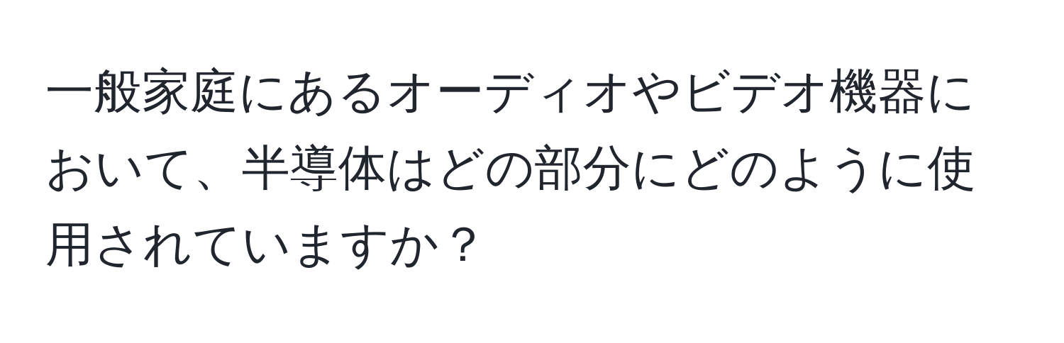 一般家庭にあるオーディオやビデオ機器において、半導体はどの部分にどのように使用されていますか？