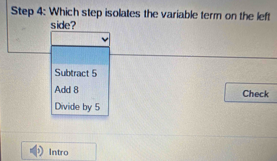 Which step isolates the variable term on the left
side?
Subtract 5
Add 8 Check
Divide by 5
Intro