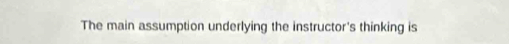 The main assumption underlying the instructor's thinking is