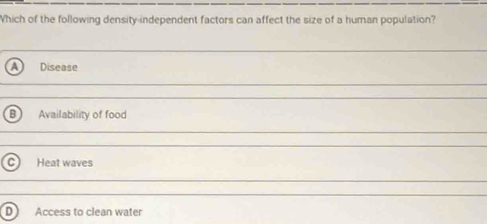 Which of the following density-independent factors can affect the size of a human population?
Disease
Availability of food
Heat waves
D Access to clean water