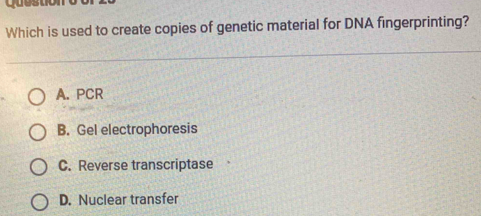 question
Which is used to create copies of genetic material for DNA fingerprinting?
A. PCR
B. Gel electrophoresis
C. Reverse transcriptase
D. Nuclear transfer