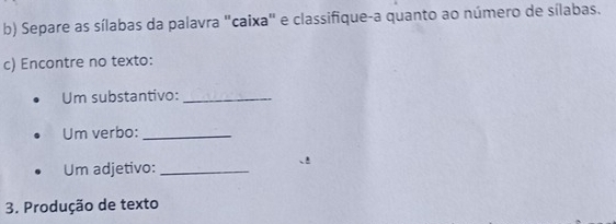 Separe as sílabas da palavra "caixa" e classifique-a quanto ao número de sílabas. 
c) Encontre no texto: 
Um substantivo:_ 
Um verbo:_ 
Um adjetivo:_ 
3. Produção de texto