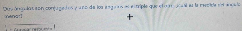 Dos ángulos son conjugados y uno de los ángulos es el triple que el otro, ¿cuál es la medida del ángulo 
menor? 
+ 
Agregar respuesta