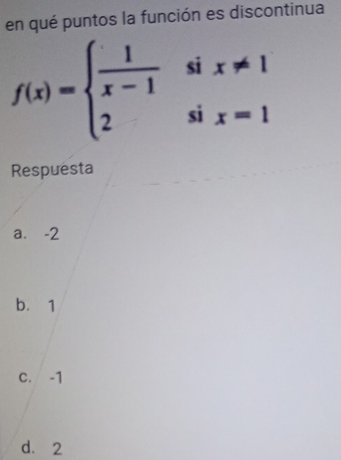 en qué puntos la función es discontinua
f(x)=beginarrayl  1/x-1 six!= 1 2six=1endarray.
Respuesta
a. -2
b. 1
c. -1
d. 2