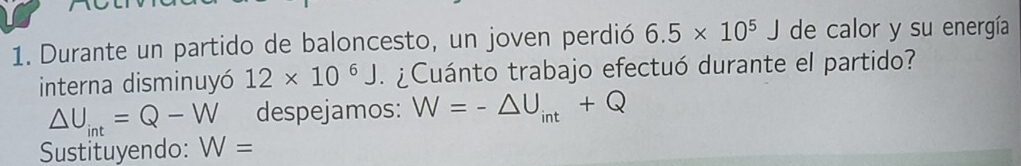 Durante un partido de baloncesto, un joven perdió 6.5* 10^5J de calor y su energía 
interna disminuyó 12* 10^6J ¿ Cuánto trabajo efectuó durante el partido?
△ U_int=Q-W despejamos: W=-△ U_int+Q
Sustituyendo: W=