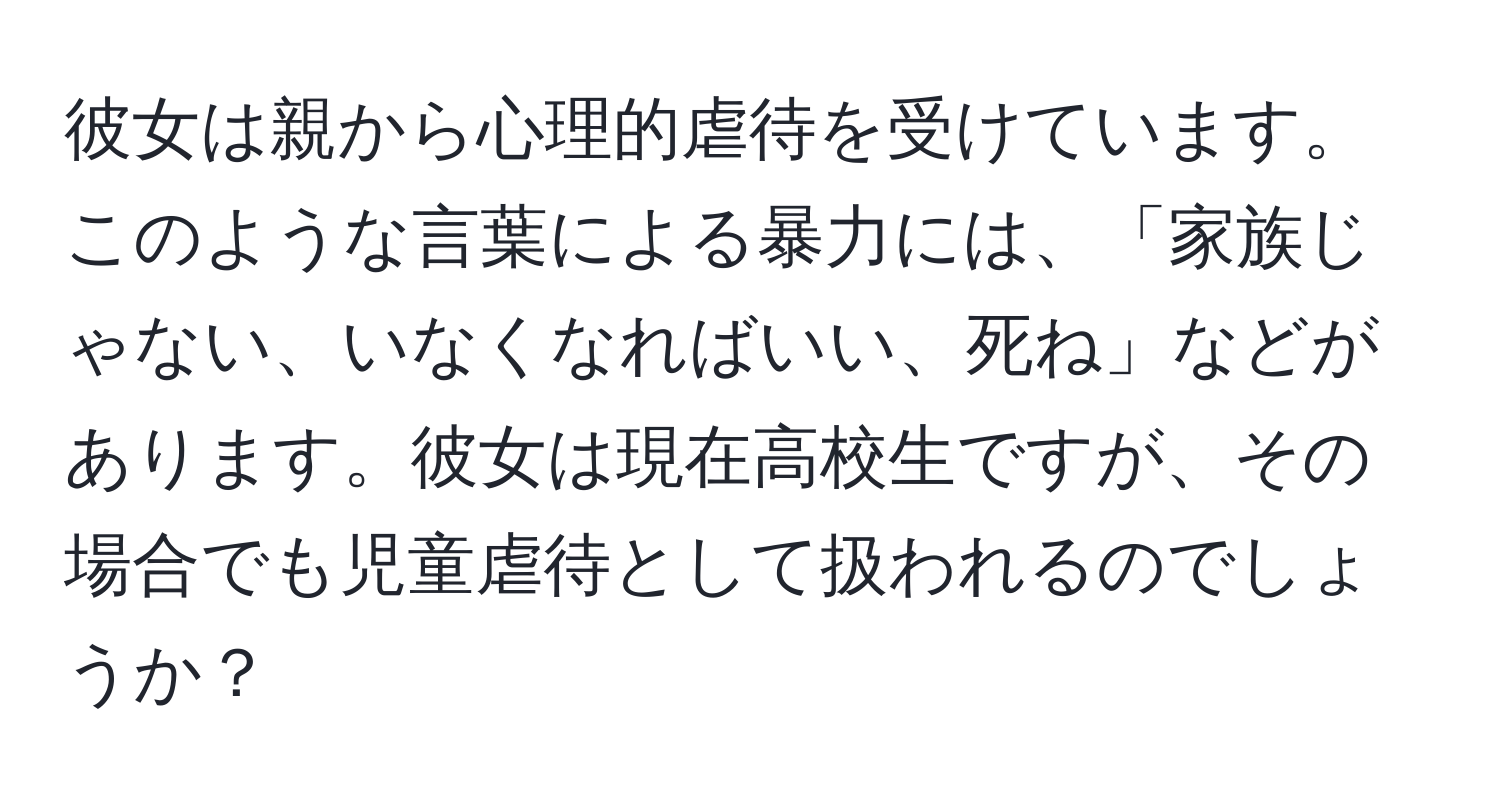 彼女は親から心理的虐待を受けています。このような言葉による暴力には、「家族じゃない、いなくなればいい、死ね」などがあります。彼女は現在高校生ですが、その場合でも児童虐待として扱われるのでしょうか？