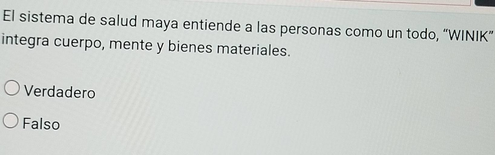 El sistema de salud maya entiende a las personas como un todo, “WINIK”
integra cuerpo, mente y bienes materiales.
Verdadero
Falso