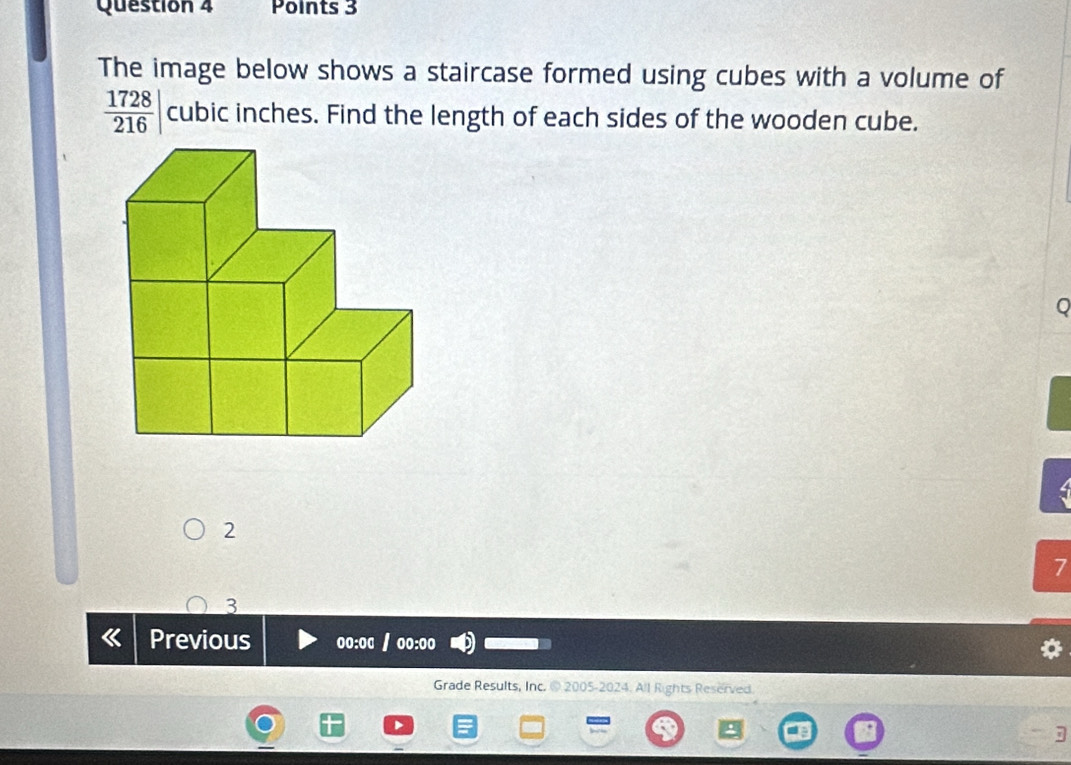 The image below shows a staircase formed using cubes with a volume of
 1728/216 | cubic inches. Find the length of each sides of the wooden cube.
2
7
3
Previous 00:00
Grade Results, Inc. @ 2005-2024. All Rights Reserved.