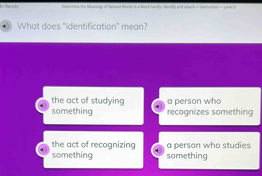 i-Ready Determine the Meanings of Related Words in a Word Family: identify and attach — Instruction — Level D
What does “identification” mean?
the act of studying a person who
something recognizes something
the act of recognizing a person who studies
something something