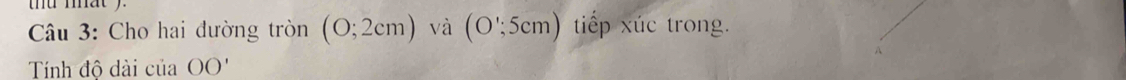 mat y ' 
* Câu 3: Cho hai đường tròn (0;2cm) và (O';5cm) tip xúc trong. 
A 
Tính đô dài cliaOO'