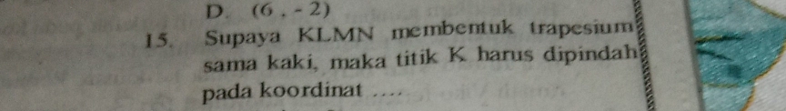 D. (6,-2)
15. Supaya KLMN membentuk trapesium
sama kaki, maka titik K harus dipindah
pada koordinat …