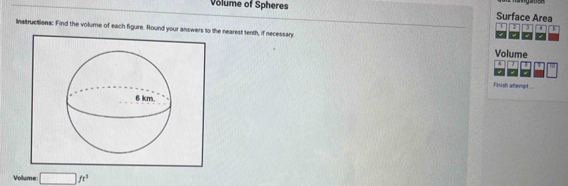 Volume of Spheres Surface Area 
1 2 4 5 
Instructions: Find the volume of each figure. Round your answers to the nearest tenth, if necessary 
Volume 
Finish attempt ... 
Volume: □ ft^3