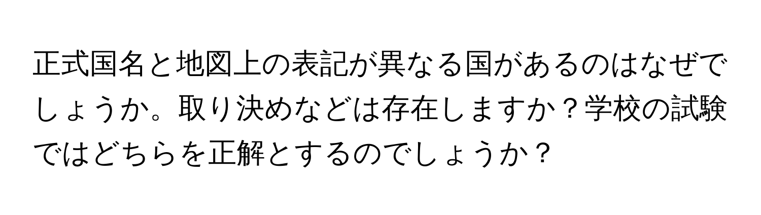 正式国名と地図上の表記が異なる国があるのはなぜでしょうか。取り決めなどは存在しますか？学校の試験ではどちらを正解とするのでしょうか？