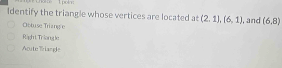 tp le Choice 1 point
Identify the triangle whose vertices are located at (2.1), (6,1) , and (6,8)
Obtuse Triangle
Right Triangle
Acute Triangle